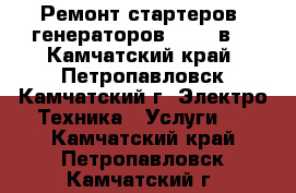 Ремонт стартеров, генераторов 12-24 в. - Камчатский край, Петропавловск-Камчатский г. Электро-Техника » Услуги   . Камчатский край,Петропавловск-Камчатский г.